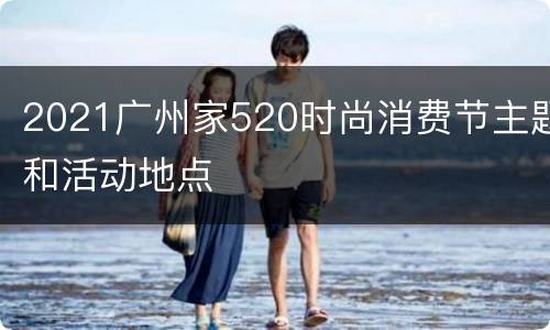 2021广州家520时尚消费节主题和活动地点