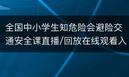全国中小学生知危险会避险交通安全课直播/回放在线观看入口