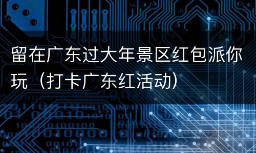 留在广东过大年景区红包派你玩（打卡广东红活动）