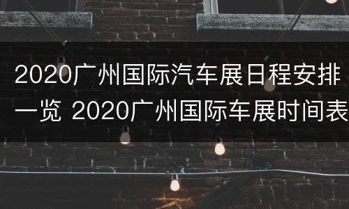 2020广州国际汽车展日程安排一览 2020广州国际车展时间表