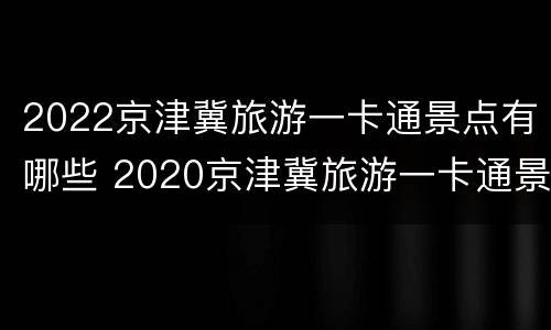 2022京津冀旅游一卡通景点有哪些 2020京津冀旅游一卡通景点目录