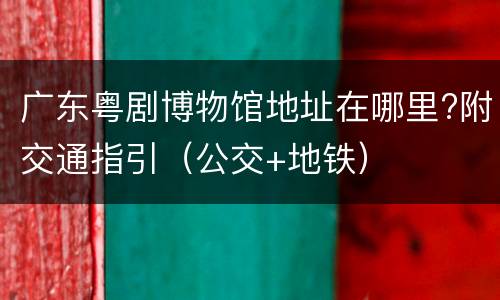 广东粤剧博物馆地址在哪里?附交通指引（公交+地铁）