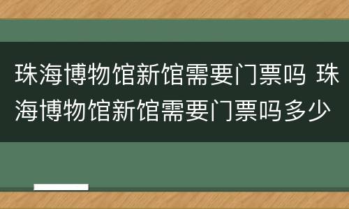 珠海博物馆新馆需要门票吗 珠海博物馆新馆需要门票吗多少钱