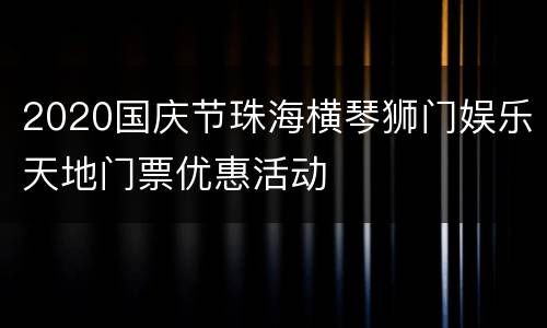 2020国庆节珠海横琴狮门娱乐天地门票优惠活动