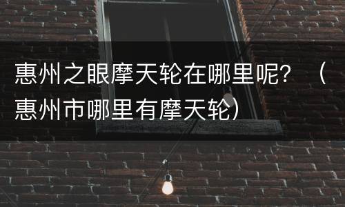 惠州之眼摩天轮在哪里呢？（惠州市哪里有摩天轮）
