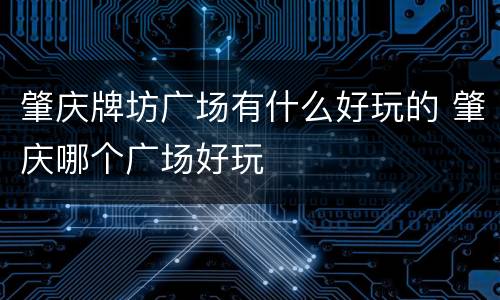 肇庆牌坊广场有什么好玩的 肇庆哪个广场好玩