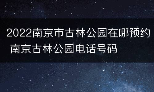 2022南京市古林公园在哪预约 南京古林公园电话号码