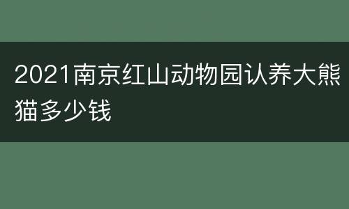 2021南京红山动物园认养大熊猫多少钱