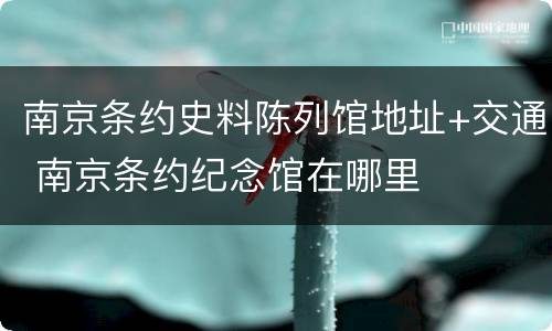 南京条约史料陈列馆地址+交通 南京条约纪念馆在哪里