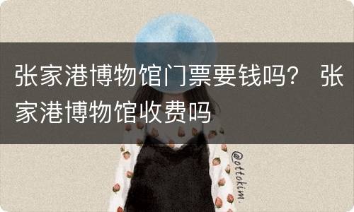 张家港博物馆门票要钱吗？ 张家港博物馆收费吗