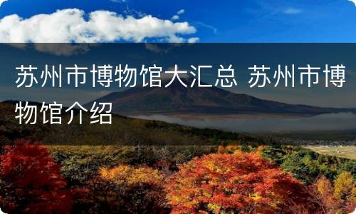 苏州市博物馆大汇总 苏州市博物馆介绍