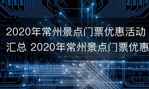 2020年常州景点门票优惠活动汇总 2020年常州景点门票优惠活动汇总图片