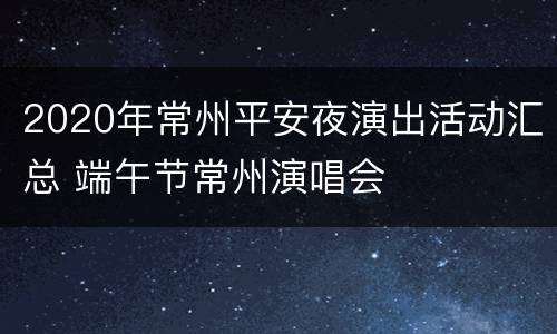 2020年常州平安夜演出活动汇总 端午节常州演唱会