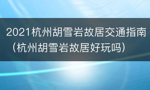 2021杭州胡雪岩故居交通指南（杭州胡雪岩故居好玩吗）