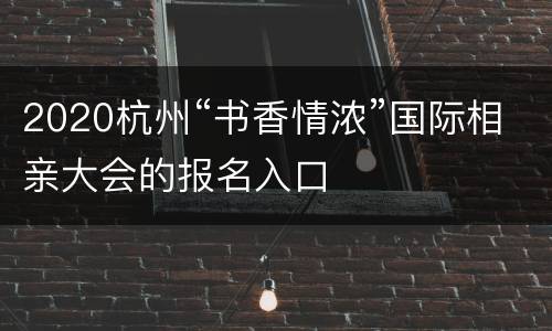 2020杭州“书香情浓”国际相亲大会的报名入口