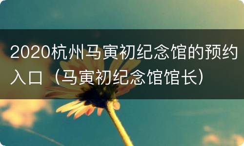 2020杭州马寅初纪念馆的预约入口（马寅初纪念馆馆长）