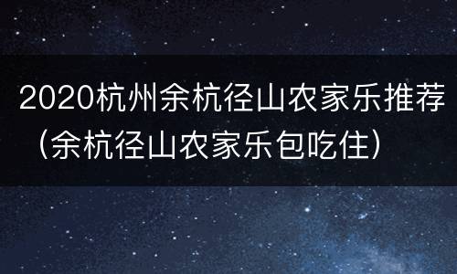 2020杭州余杭径山农家乐推荐（余杭径山农家乐包吃住）
