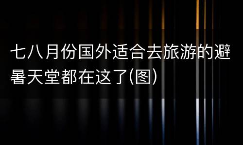 七八月份国外适合去旅游的避暑天堂都在这了(图)