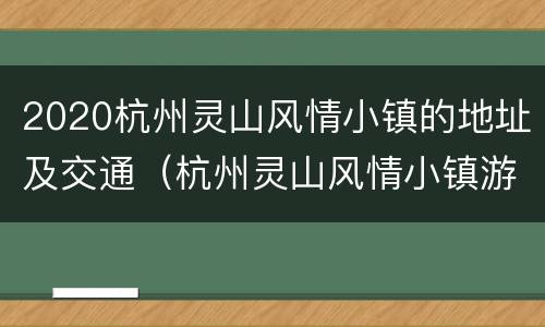 2020杭州灵山风情小镇的地址及交通（杭州灵山风情小镇游玩策略）