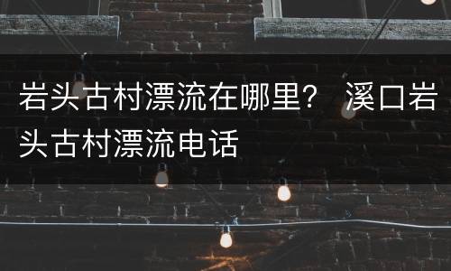 岩头古村漂流在哪里？ 溪口岩头古村漂流电话