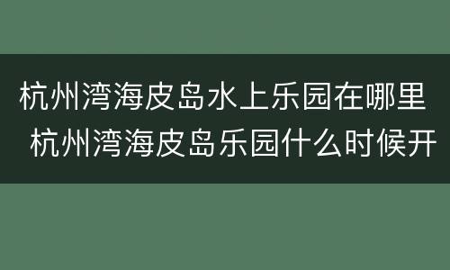 杭州湾海皮岛水上乐园在哪里 杭州湾海皮岛乐园什么时候开放