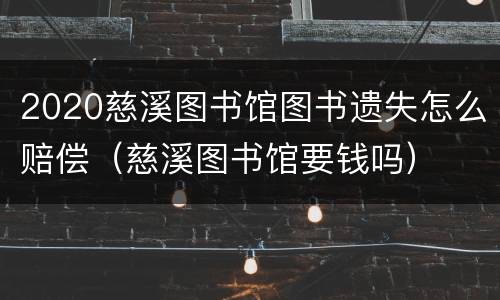 2020慈溪图书馆图书遗失怎么赔偿（慈溪图书馆要钱吗）