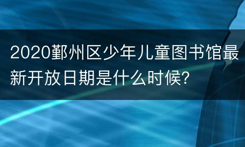 2020鄞州区少年儿童图书馆最新开放日期是什么时候？