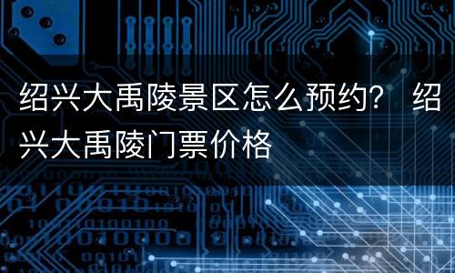 绍兴大禹陵景区怎么预约？ 绍兴大禹陵门票价格