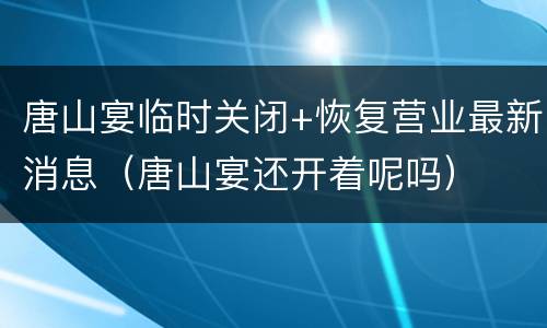 唐山宴临时关闭+恢复营业最新消息（唐山宴还开着呢吗）