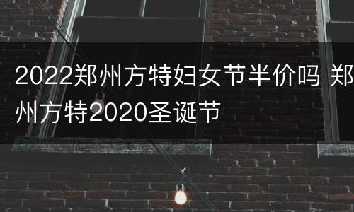 2022郑州方特妇女节半价吗 郑州方特2020圣诞节
