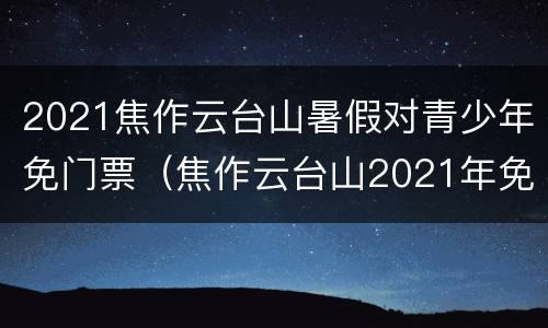 2021焦作云台山暑假对青少年免门票（焦作云台山2021年免门票政策）
