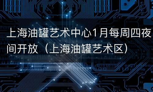 上海油罐艺术中心1月每周四夜间开放（上海油罐艺术区）