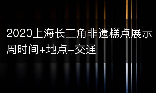 2020上海长三角非遗糕点展示周时间+地点+交通