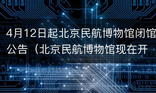 4月12日起北京民航博物馆闭馆公告（北京民航博物馆现在开馆吗）