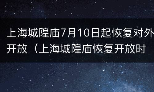 上海城隍庙7月10日起恢复对外开放（上海城隍庙恢复开放时间）