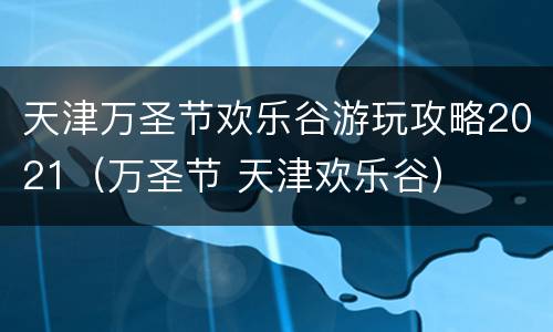 天津万圣节欢乐谷游玩攻略2021（万圣节 天津欢乐谷）