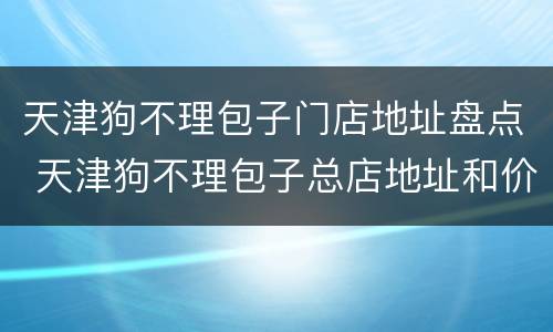 天津狗不理包子门店地址盘点 天津狗不理包子总店地址和价格