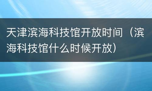 天津滨海科技馆开放时间（滨海科技馆什么时候开放）