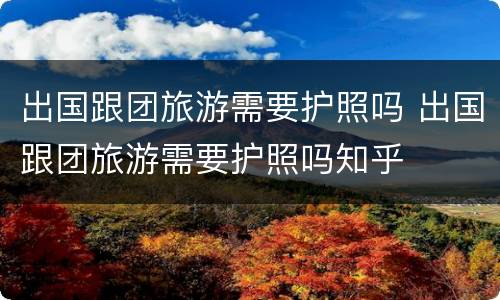出国跟团旅游需要护照吗 出国跟团旅游需要护照吗知乎
