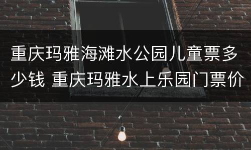 重庆玛雅海滩水公园儿童票多少钱 重庆玛雅水上乐园门票价格