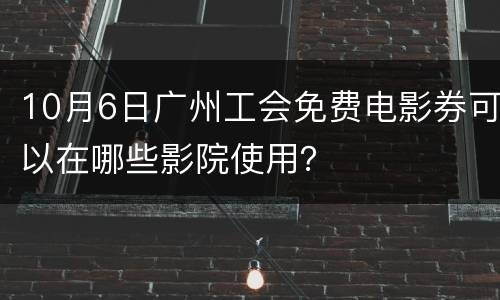 10月6日广州工会免费电影券可以在哪些影院使用？