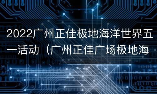 2022广州正佳极地海洋世界五一活动（广州正佳广场极地海洋世界）