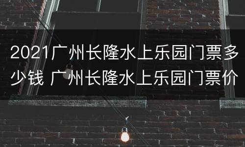 2021广州长隆水上乐园门票多少钱 广州长隆水上乐园门票价多少钱2021