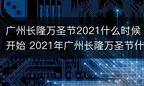 广州长隆万圣节2021什么时候开始 2021年广州长隆万圣节什么时候开始
