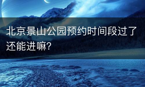 北京景山公园预约时间段过了还能进嘛？