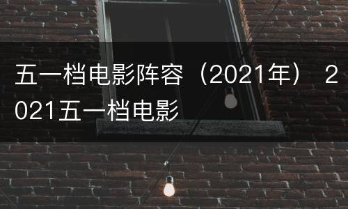 五一档电影阵容（2021年） 2021五一档电影