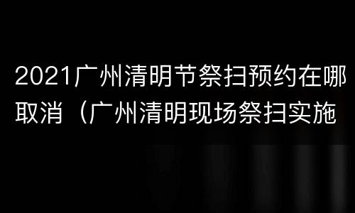2021广州清明节祭扫预约在哪取消（广州清明现场祭扫实施实名预约）