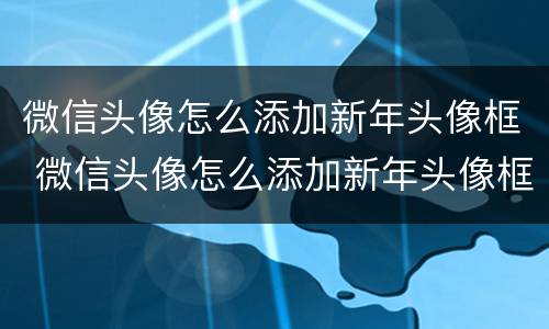 微信头像怎么添加新年头像框 微信头像怎么添加新年头像框的
