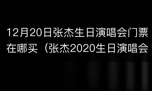12月20日张杰生日演唱会门票在哪买（张杰2020生日演唱会线下门票）