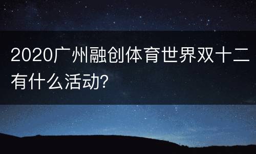 2020广州融创体育世界双十二有什么活动？